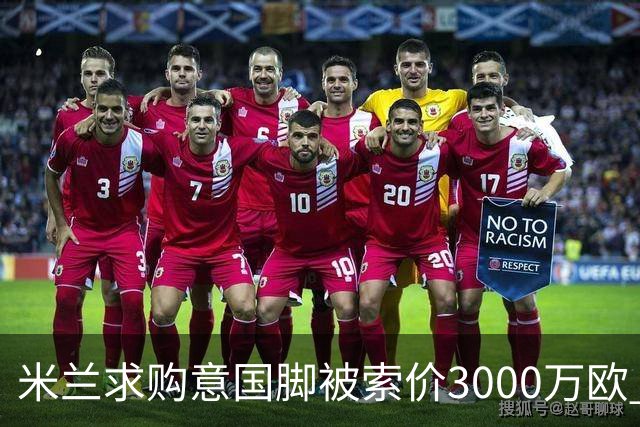米兰求购意国脚被索价3000万欧 嫌其太贵或换目标